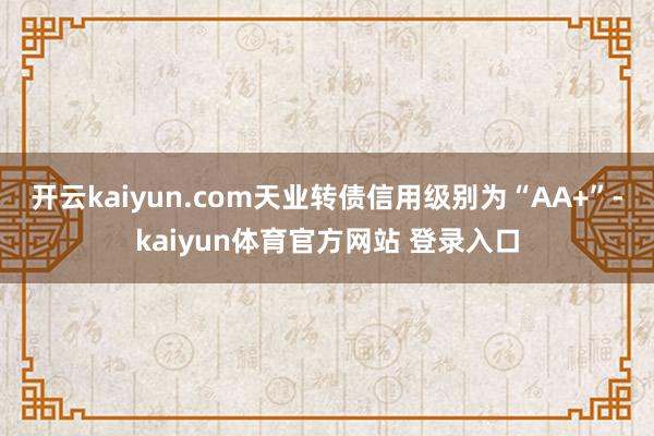 开云kaiyun.com天业转债信用级别为“AA+”-kaiyun体育官方网站 登录入口