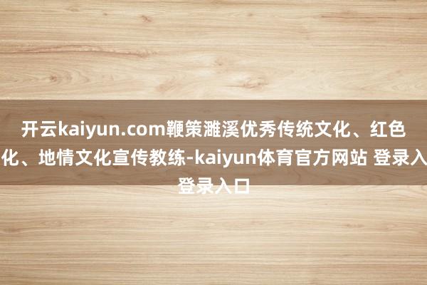开云kaiyun.com鞭策濉溪优秀传统文化、红色文化、地情文化宣传教练-kaiyun体育官方网站 登录入口