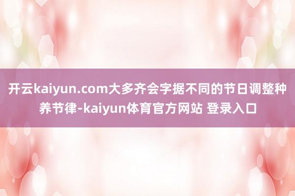 开云kaiyun.com大多齐会字据不同的节日调整种养节律-kaiyun体育官方网站 登录入口