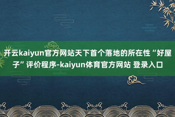 开云kaiyun官方网站天下首个落地的所在性“好屋子”评价程序-kaiyun体育官方网站 登录入口