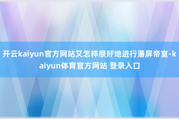 开云kaiyun官方网站又怎样很好地进行藩屏帝室-kaiyun体育官方网站 登录入口