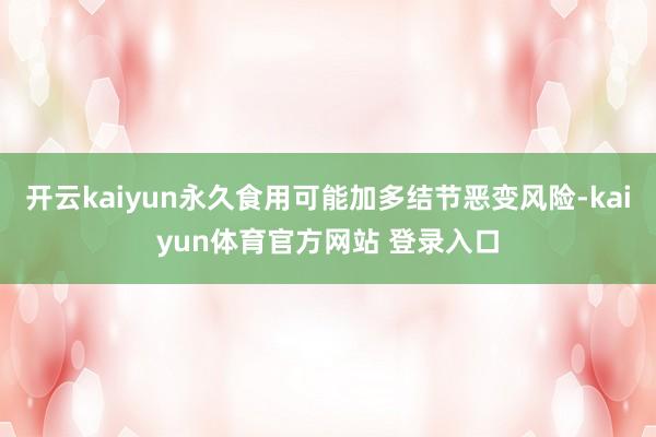 开云kaiyun永久食用可能加多结节恶变风险-kaiyun体育官方网站 登录入口
