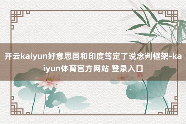 开云kaiyun好意思国和印度笃定了说念判框架-kaiyun体育官方网站 登录入口