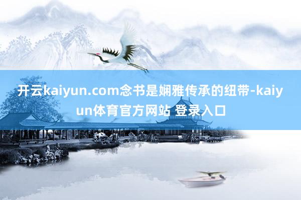 开云kaiyun.com念书是娴雅传承的纽带-kaiyun体育官方网站 登录入口