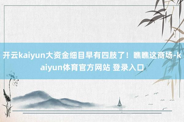 开云kaiyun大资金细目早有四肢了！瞧瞧这商场-kaiyun体育官方网站 登录入口