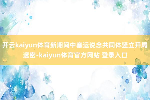 开云kaiyun体育新期间中塞运说念共同体竖立开局邃密-kaiyun体育官方网站 登录入口
