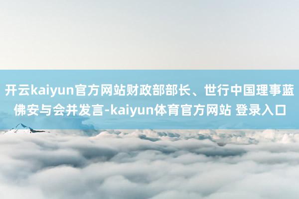 开云kaiyun官方网站财政部部长、世行中国理事蓝佛安与会并发言-kaiyun体育官方网站 登录入口
