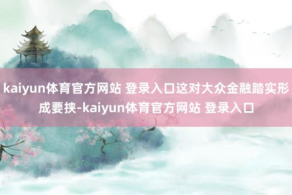 kaiyun体育官方网站 登录入口这对大众金融踏实形成要挟-kaiyun体育官方网站 登录入口
