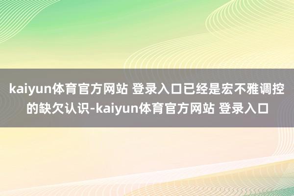 kaiyun体育官方网站 登录入口已经是宏不雅调控的缺欠认识-kaiyun体育官方网站 登录入口
