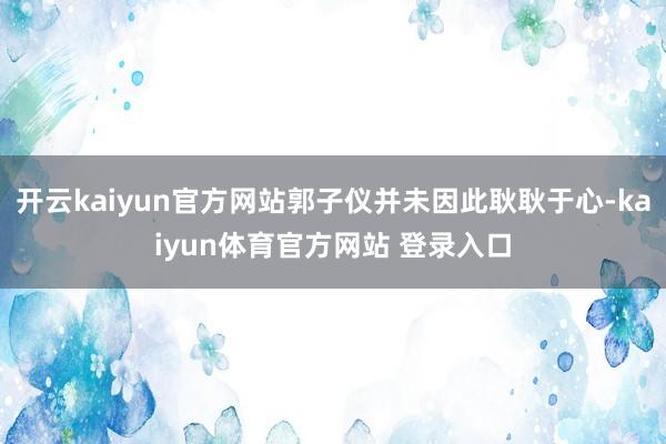 开云kaiyun官方网站郭子仪并未因此耿耿于心-kaiyun体育官方网站 登录入口