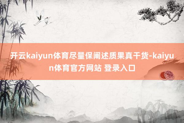 开云kaiyun体育尽量保阐述质果真干货-kaiyun体育官方网站 登录入口