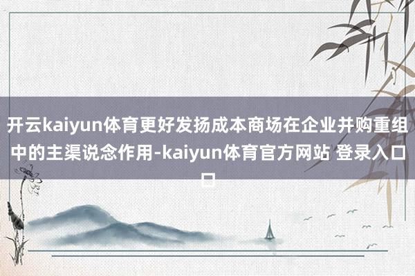 开云kaiyun体育更好发扬成本商场在企业并购重组中的主渠说念作用-kaiyun体育官方网站 登录入口