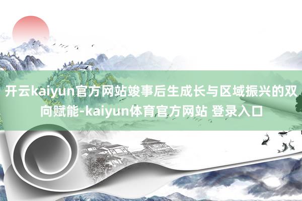 开云kaiyun官方网站竣事后生成长与区域振兴的双向赋能-kaiyun体育官方网站 登录入口