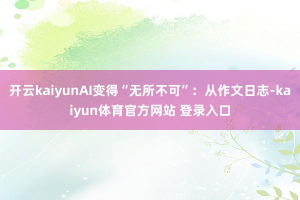 开云kaiyunAI变得“无所不可”：从作文日志-kaiyun体育官方网站 登录入口