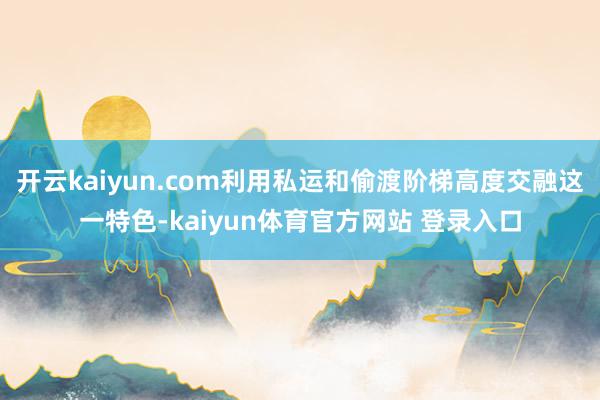 开云kaiyun.com利用私运和偷渡阶梯高度交融这一特色-kaiyun体育官方网站 登录入口
