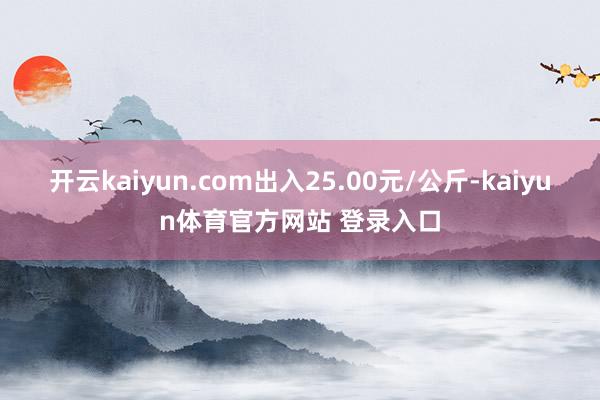 开云kaiyun.com出入25.00元/公斤-kaiyun体育官方网站 登录入口
