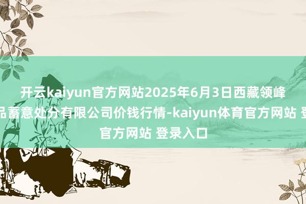 开云kaiyun官方网站2025年6月3日西藏领峰农副居品蓄意处分有限公司价钱行情-kaiyun体育官方网站 登录入口