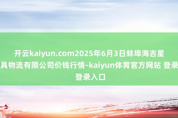 开云kaiyun.com2025年6月3日蚌埠海吉星农家具物流有限公司价钱行情-kaiyun体育官方网站 登录入口