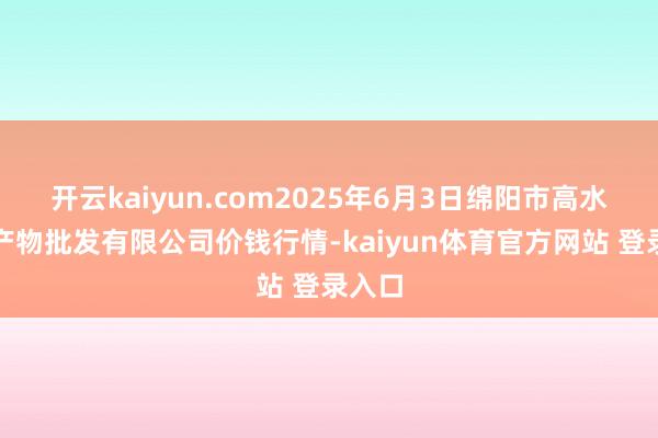 开云kaiyun.com2025年6月3日绵阳市高水农副产物批发有限公司价钱行情-kaiyun体育官方网站 登录入口