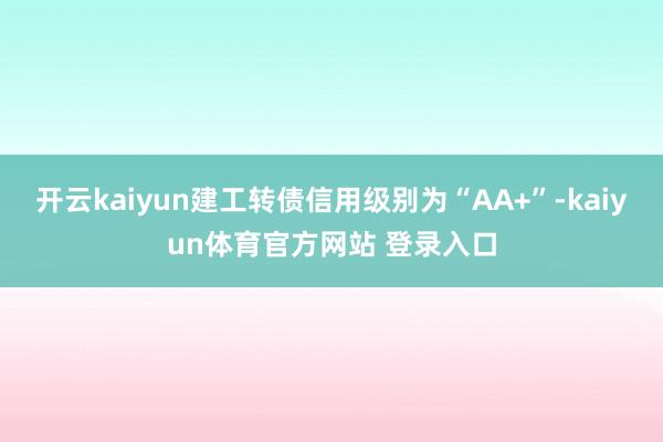 开云kaiyun建工转债信用级别为“AA+”-kaiyun体育官方网站 登录入口