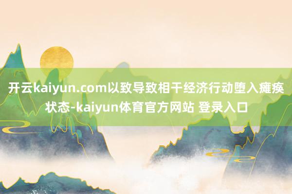 开云kaiyun.com以致导致相干经济行动堕入瘫痪状态-kaiyun体育官方网站 登录入口