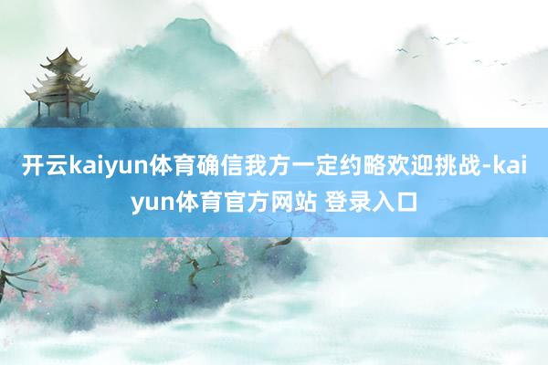 开云kaiyun体育确信我方一定约略欢迎挑战-kaiyun体育官方网站 登录入口