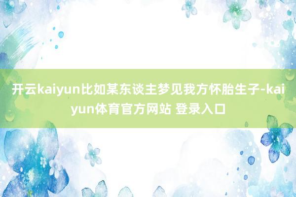 开云kaiyun比如某东谈主梦见我方怀胎生子-kaiyun体育官方网站 登录入口