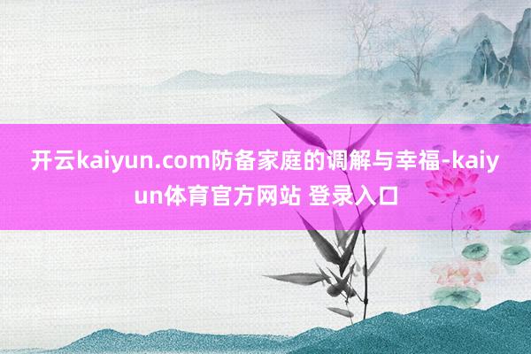 开云kaiyun.com防备家庭的调解与幸福-kaiyun体育官方网站 登录入口