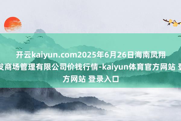 开云kaiyun.com2025年6月26日海南凤翔蔬菜批发商场管理有限公司价钱行情-kaiyun体育官方网站 登录入口