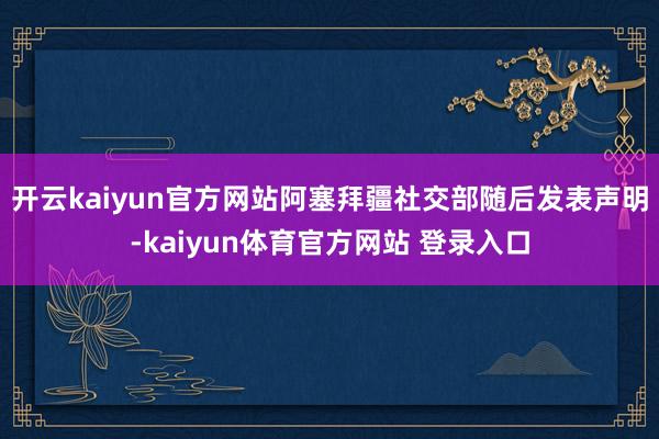 开云kaiyun官方网站阿塞拜疆社交部随后发表声明-kaiyun体育官方网站 登录入口