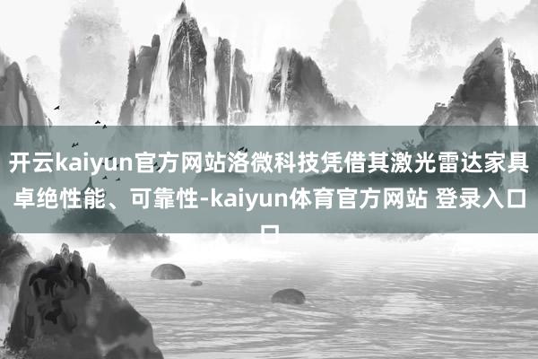 开云kaiyun官方网站洛微科技凭借其激光雷达家具卓绝性能、可靠性-kaiyun体育官方网站 登录入口