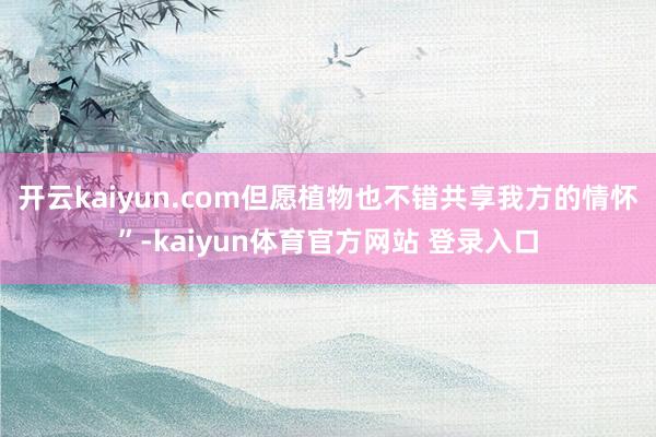 开云kaiyun.com但愿植物也不错共享我方的情怀”-kaiyun体育官方网站 登录入口