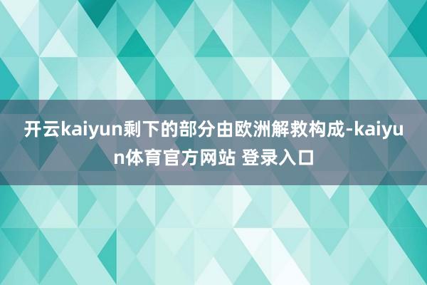 开云kaiyun剩下的部分由欧洲解救构成-kaiyun体育官方网站 登录入口