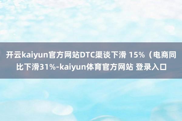 开云kaiyun官方网站DTC渠谈下滑 15%（电商同比下滑31%-kaiyun体育官方网站 登录入口