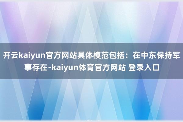 开云kaiyun官方网站具体模范包括：在中东保持军事存在-kaiyun体育官方网站 登录入口