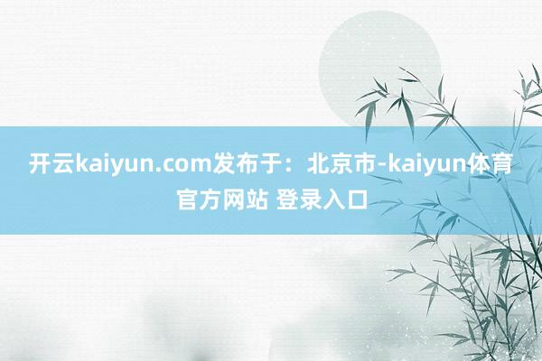 开云kaiyun.com发布于：北京市-kaiyun体育官方网站 登录入口