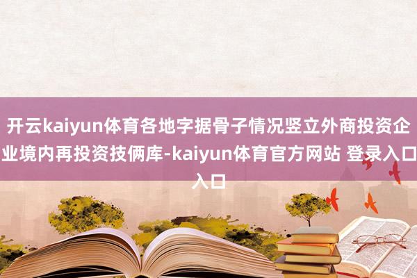 开云kaiyun体育各地字据骨子情况竖立外商投资企业境内再投资技俩库-kaiyun体育官方网站 登录入口