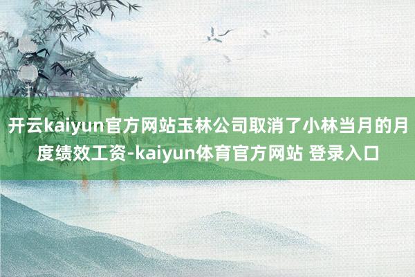 开云kaiyun官方网站玉林公司取消了小林当月的月度绩效工资-kaiyun体育官方网站 登录入口