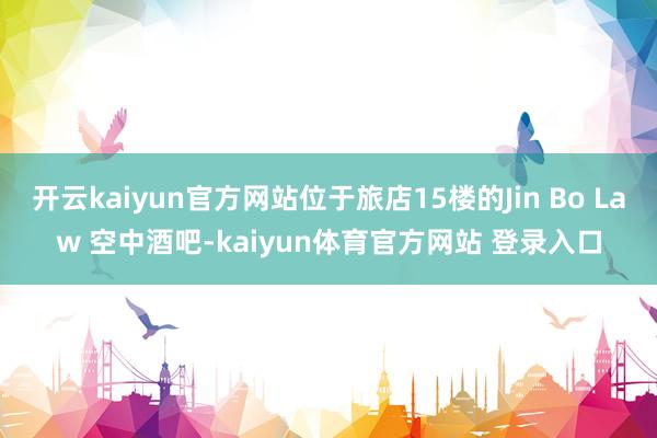 开云kaiyun官方网站位于旅店15楼的Jin Bo Law 空中酒吧-kaiyun体育官方网站 登录入口