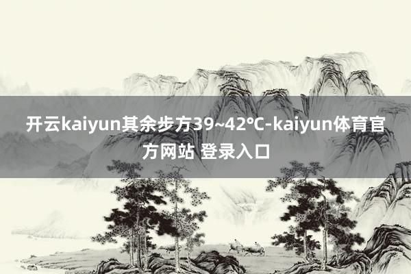 开云kaiyun其余步方39~42℃-kaiyun体育官方网站 登录入口