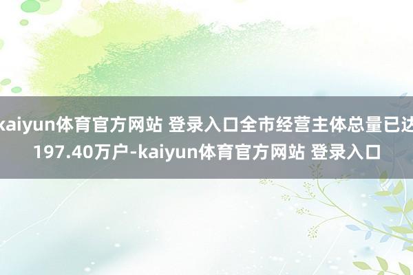 kaiyun体育官方网站 登录入口全市经营主体总量已达197.40万户-kaiyun体育官方网站 登录入口