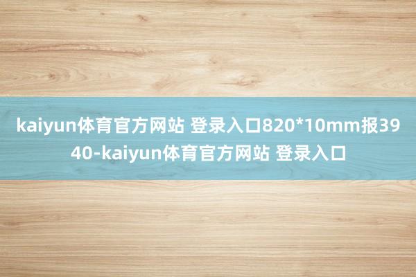 kaiyun体育官方网站 登录入口820*10mm报3940-kaiyun体育官方网站 登录入口