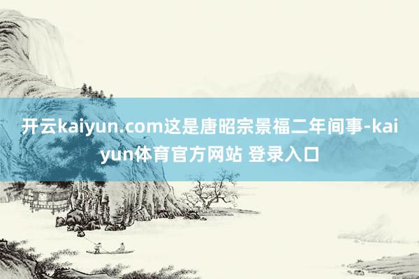 开云kaiyun.com这是唐昭宗景福二年间事-kaiyun体育官方网站 登录入口