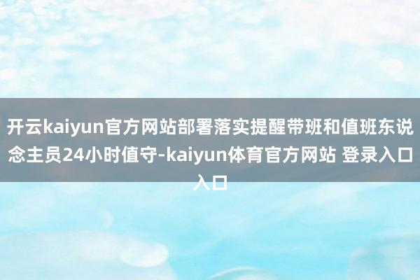 开云kaiyun官方网站部署落实提醒带班和值班东说念主员24小时值守-kaiyun体育官方网站 登录入口