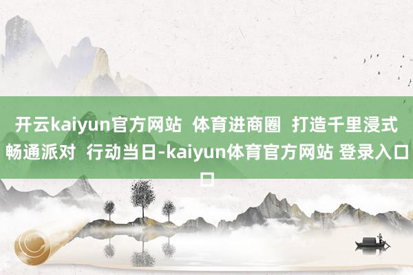 开云kaiyun官方网站  体育进商圈  打造千里浸式畅通派对  行动当日-kaiyun体育官方网站 登录入口