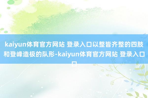 kaiyun体育官方网站 登录入口以整皆齐整的四肢和登峰造极的队形-kaiyun体育官方网站 登录入口