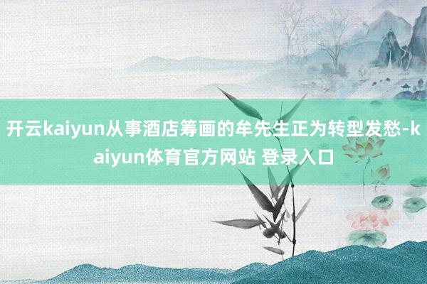 开云kaiyun从事酒店筹画的牟先生正为转型发愁-kaiyun体育官方网站 登录入口