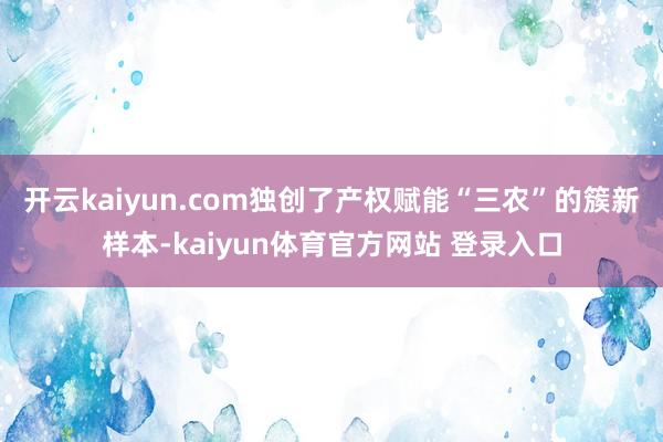 开云kaiyun.com独创了产权赋能“三农”的簇新样本-kaiyun体育官方网站 登录入口