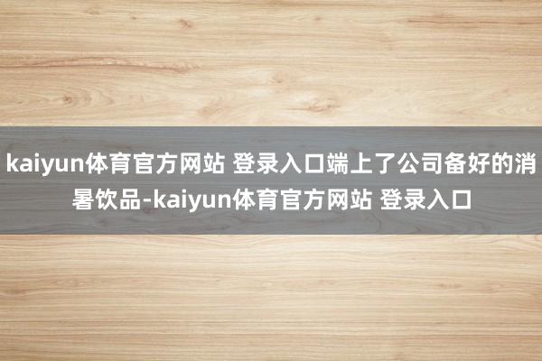 kaiyun体育官方网站 登录入口端上了公司备好的消暑饮品-kaiyun体育官方网站 登录入口