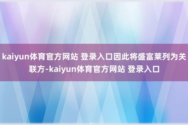 kaiyun体育官方网站 登录入口因此将盛富莱列为关联方-kaiyun体育官方网站 登录入口